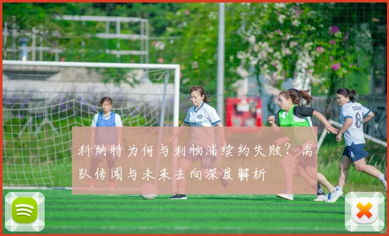科纳特为何与利物浦续约失败？离队传闻与未来去向深度解析