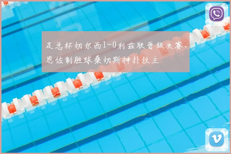 足总杯切尔西1-0利兹联晋级决赛,恩佐制胜球桑切斯神扑救主