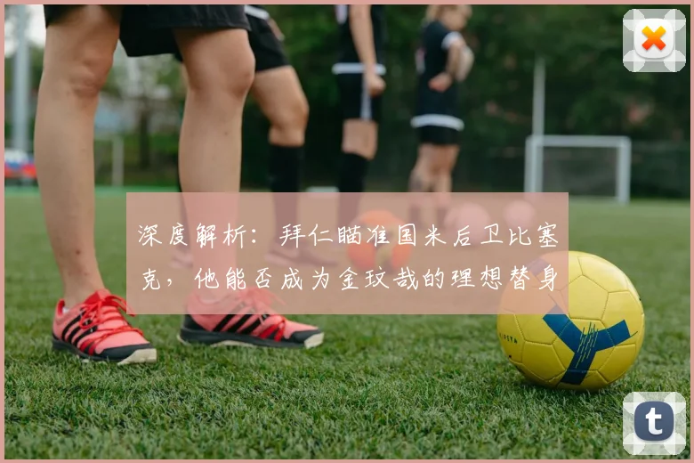 深度解析:拜仁瞄准国米后卫比塞克,他能否成为金玟哉的理想替身?