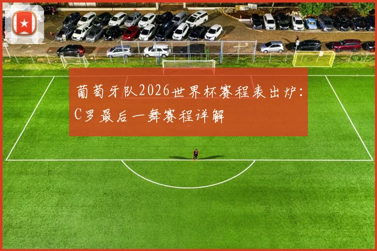 葡萄牙队2026世界杯赛程表出炉：C罗最后一舞赛程详解