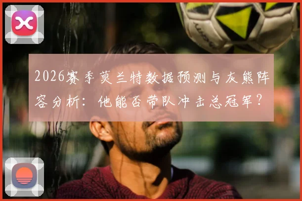 2026赛季莫兰特数据预测与灰熊阵容分析:他能否带队冲击总冠军?