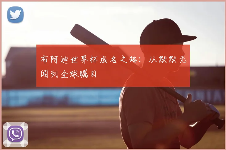 布阿迪世界杯成名之路:从默默无闻到全球瞩目