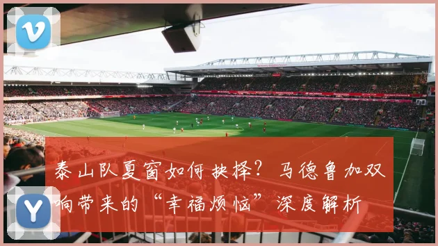 泰山队夏窗如何抉择？马德鲁加双响带来的“幸福烦恼”深度解析