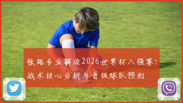 张路专业解读2026世界杯八强赛:战术核心分析与晋级球队预测