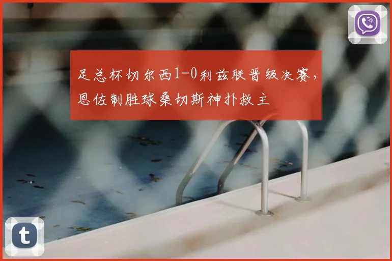 足总杯切尔西1-0利兹联晋级决赛,恩佐制胜球桑切斯神扑救主