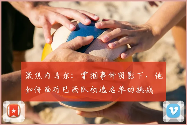 聚焦内马尔:掌掴事件阴影下,他如何面对巴西队初选名单的挑战