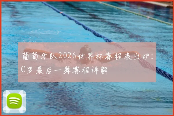葡萄牙队2026世界杯赛程表出炉：C罗最后一舞赛程详解