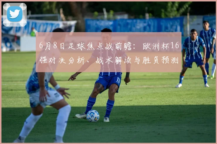 6月8日足球焦点战前瞻:欧洲杯16强对决分析、战术解读与胜负预测