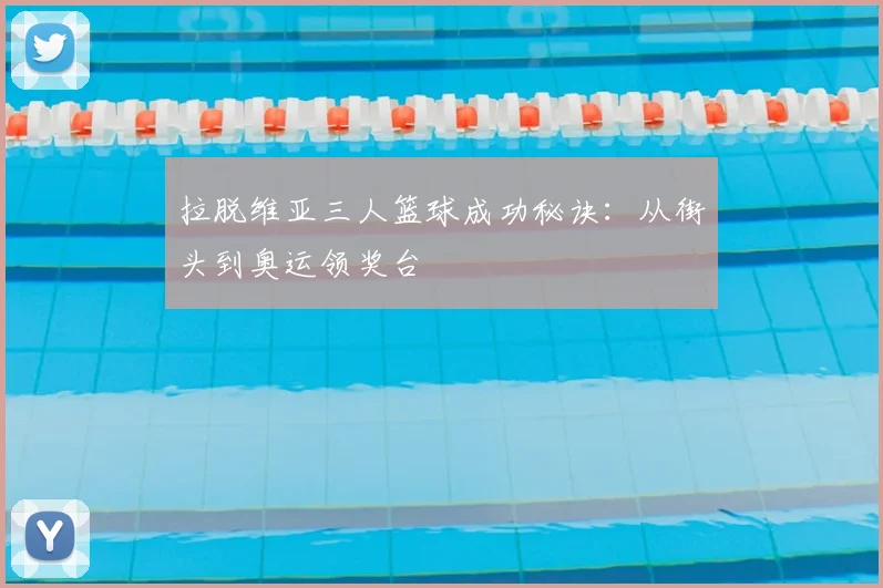 拉脱维亚三人篮球成功秘诀：从街头到奥运领奖台