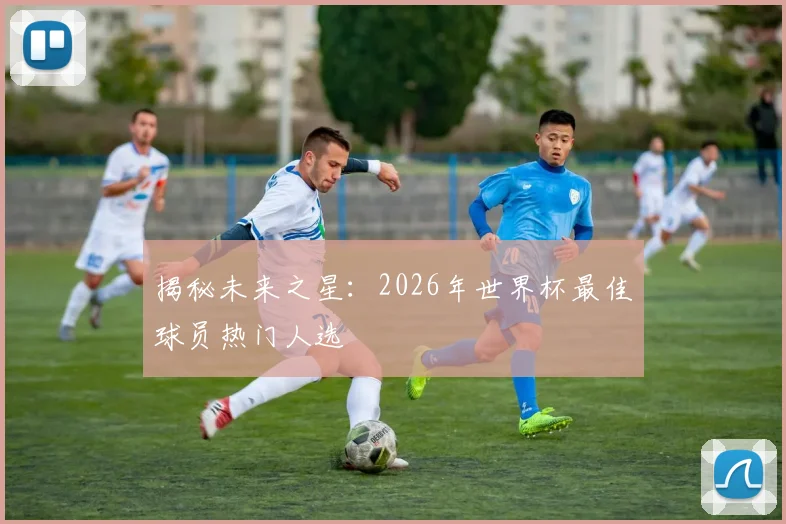 揭秘未来之星：2026年世界杯最佳球员热门人选