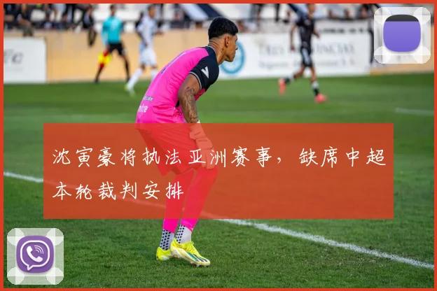 沈寅豪将执法亚洲赛事，缺席中超本轮裁判安排