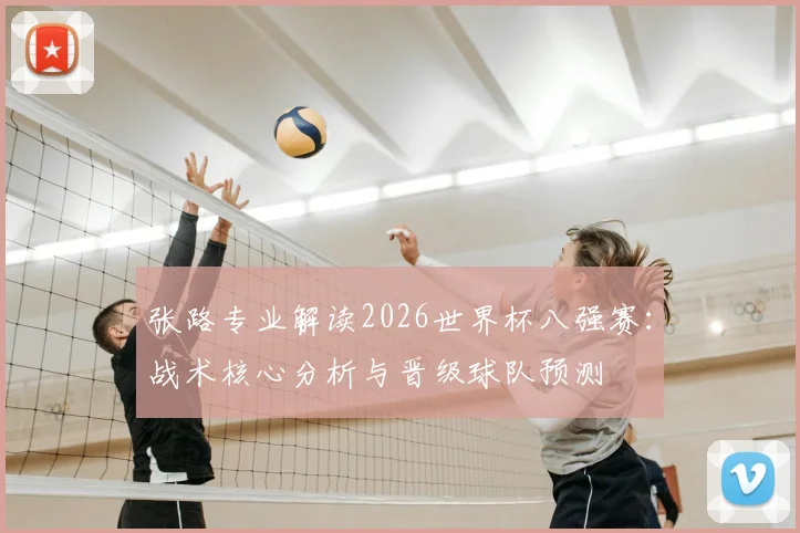 张路专业解读2026世界杯八强赛：战术核心分析与晋级球队预测