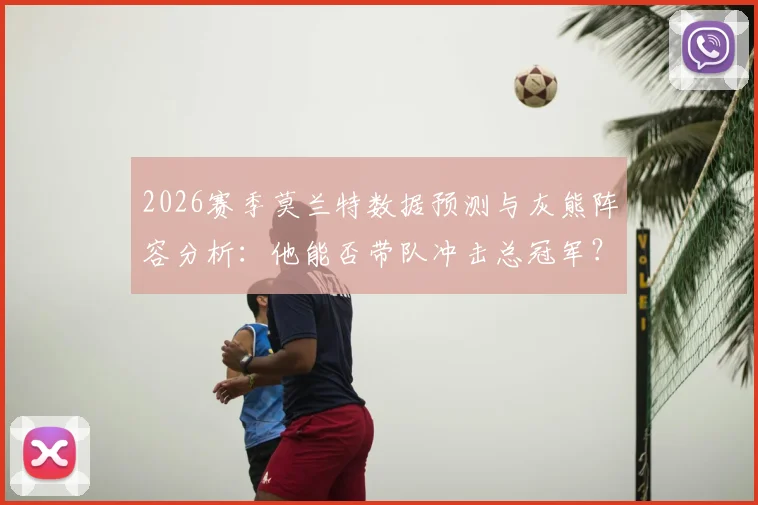 2026赛季莫兰特数据预测与灰熊阵容分析：他能否带队冲击总冠军？