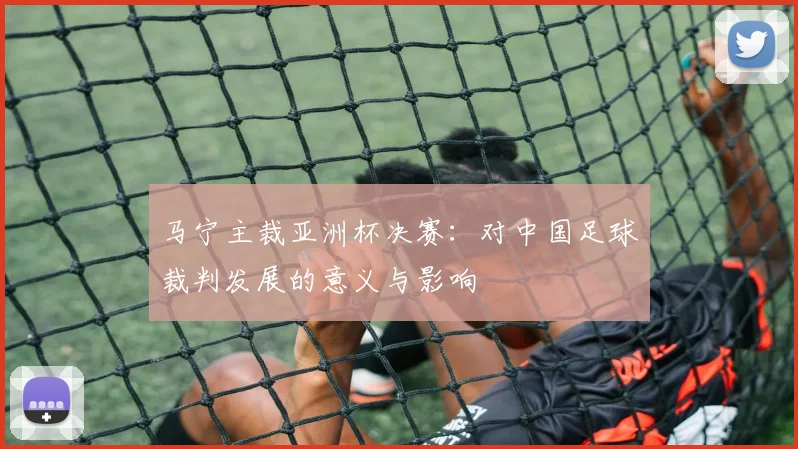 马宁主裁亚洲杯决赛：对中国足球裁判发展的意义与影响