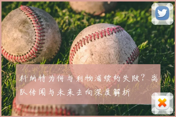 科纳特为何与利物浦续约失败？离队传闻与未来去向深度解析