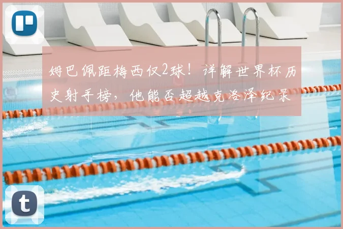姆巴佩距梅西仅2球!详解世界杯历史射手榜,他能否超越克洛泽纪录?